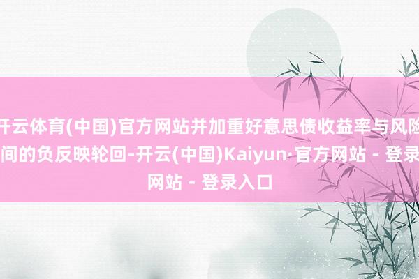 开云体育(中国)官方网站并加重好意思债收益率与风险金钱间的负反映轮回-开云(中国)Kaiyun·官方网站 - 登录入口
