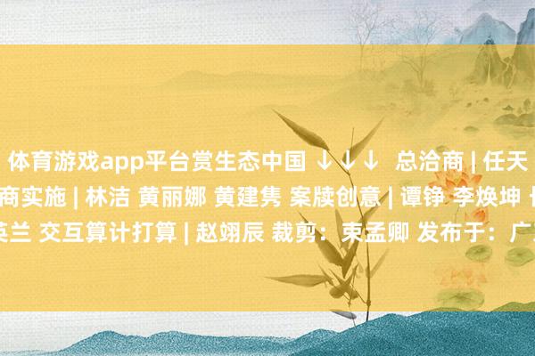 体育游戏app平台赏生态中国 ↓↓↓  总洽商 | 任天阳 总统筹 | 林海利 洽商实施 | 林洁 黄丽娜 黄建隽 案牍创意 | 谭铮 李焕坤 长图算计打算 | 范英兰 交互算计打算 | 赵翊辰 裁剪：束孟卿 发布于：广东省-开云(中国)Kaiyun·官方网站 - 登录入口