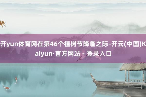 开yun体育网在第46个植树节降临之际-开云(中国)Kaiyun·官方网站 - 登录入口