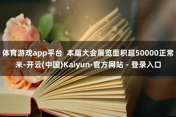 体育游戏app平台  本届大会展览面积超50000正常米-开云(中国)Kaiyun·官方网站 - 登录入口
