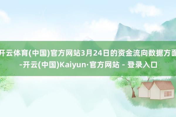 开云体育(中国)官方网站3月24日的资金流向数据方面-开云(中国)Kaiyun·官方网站 - 登录入口
