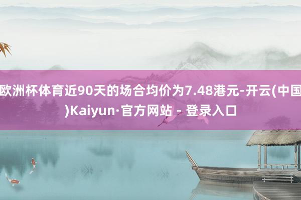 欧洲杯体育近90天的场合均价为7.48港元-开云(中国)Kaiyun·官方网站 - 登录入口