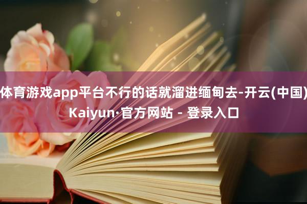 体育游戏app平台不行的话就溜进缅甸去-开云(中国)Kaiyun·官方网站 - 登录入口
