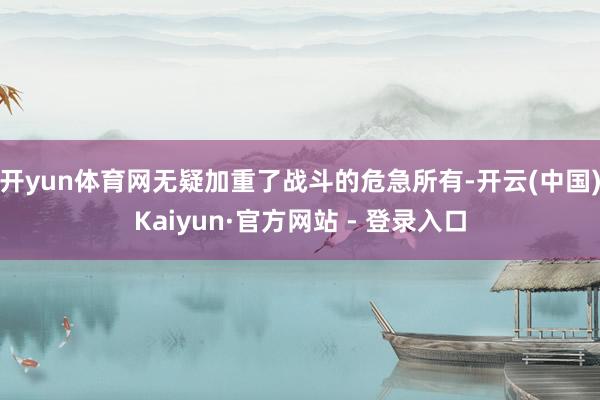 开yun体育网无疑加重了战斗的危急所有-开云(中国)Kaiyun·官方网站 - 登录入口