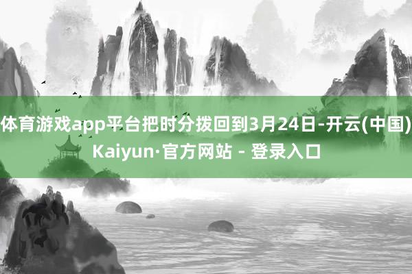 体育游戏app平台把时分拨回到3月24日-开云(中国)Kaiyun·官方网站 - 登录入口