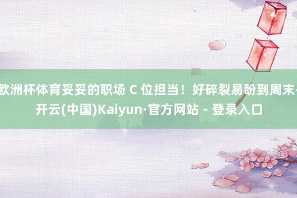 欧洲杯体育妥妥的职场 C 位担当！好碎裂易盼到周末-开云(中国)Kaiyun·官方网站 - 登录入口