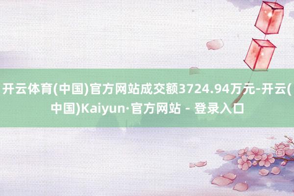开云体育(中国)官方网站成交额3724.94万元-开云(中国)Kaiyun·官方网站 - 登录入口