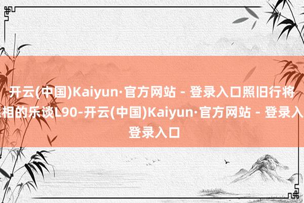 开云(中国)Kaiyun·官方网站 - 登录入口照旧行将亮相的乐谈L90-开云(中国)Kaiyun·官方网站 - 登录入口