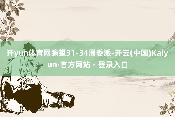 开yun体育网瞻望31-34周委派-开云(中国)Kaiyun·官方网站 - 登录入口