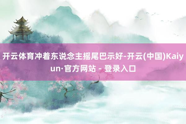 开云体育冲着东说念主摇尾巴示好-开云(中国)Kaiyun·官方网站 - 登录入口