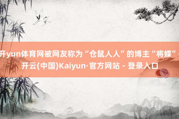 开yun体育网被网友称为“仓鼠人人”的博主“将蝶”-开云(中国)Kaiyun·官方网站 - 登录入口