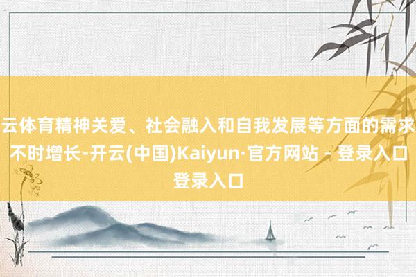 开云体育精神关爱、社会融入和自我发展等方面的需求也不时增长-开云(中国)Kaiyun·官方网站 - 登录入口