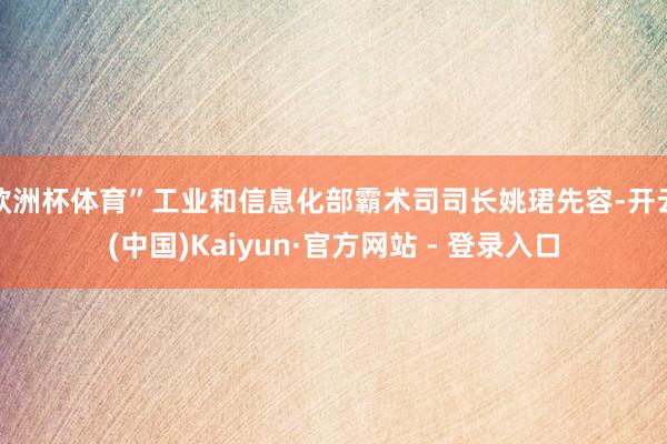 欧洲杯体育”工业和信息化部霸术司司长姚珺先容-开云(中国)Kaiyun·官方网站 - 登录入口