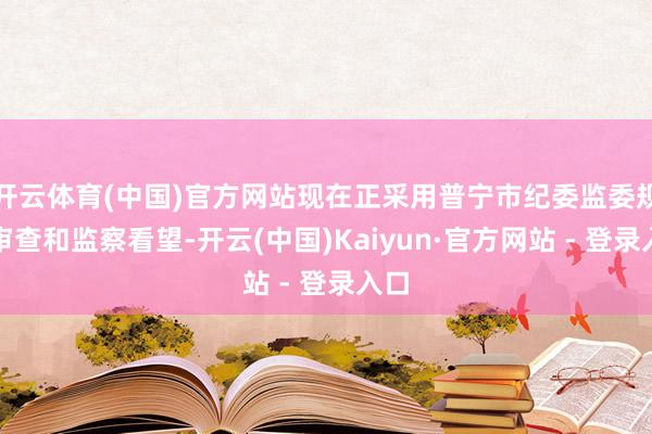 开云体育(中国)官方网站现在正采用普宁市纪委监委规范审查和监察看望-开云(中国)Kaiyun·官方网站 - 登录入口