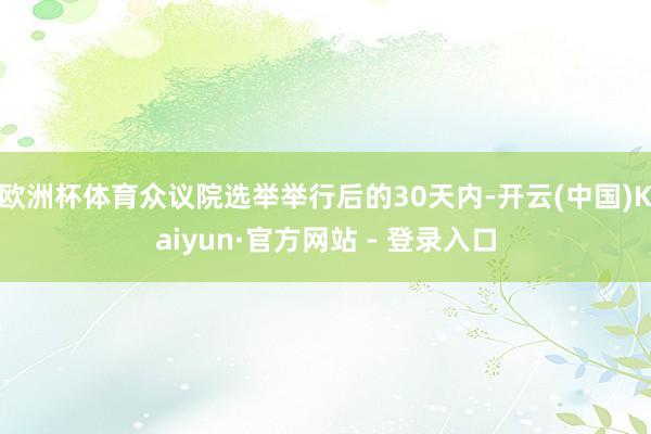 欧洲杯体育众议院选举举行后的30天内-开云(中国)Kaiyun·官方网站 - 登录入口