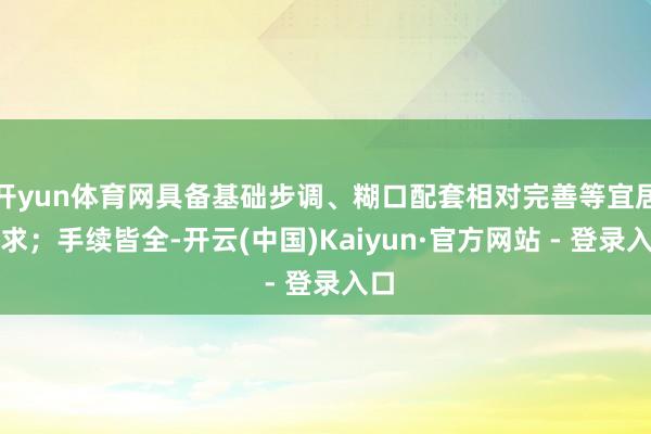 开yun体育网具备基础步调、糊口配套相对完善等宜居要求；手续皆全-开云(中国)Kaiyun·官方网站 - 登录入口