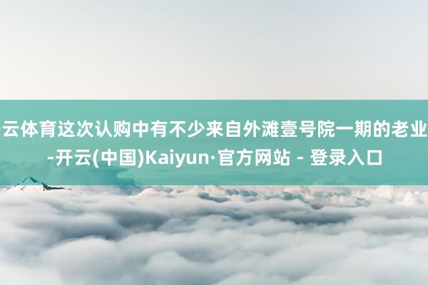 开云体育这次认购中有不少来自外滩壹号院一期的老业主-开云(中国)Kaiyun·官方网站 - 登录入口