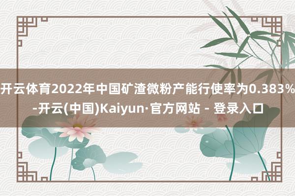 开云体育2022年中国矿渣微粉产能行使率为0.383%-开云(中国)Kaiyun·官方网站 - 登录入口