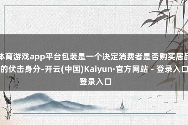 体育游戏app平台包装是一个决定消费者是否购买居品的伏击身分-开云(中国)Kaiyun·官方网站 - 登录入口