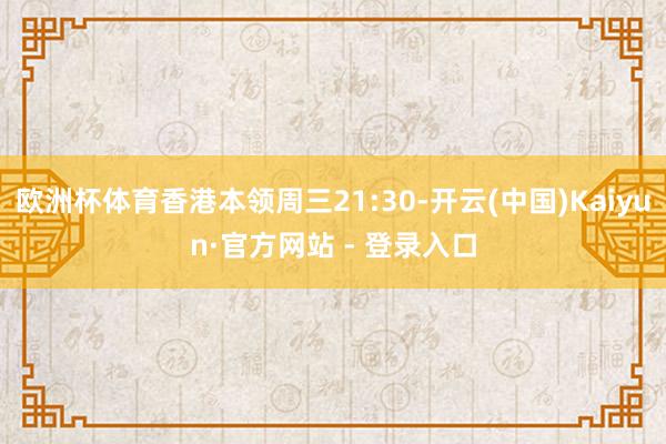 欧洲杯体育香港本领周三21:30-开云(中国)Kaiyun·官方网站 - 登录入口