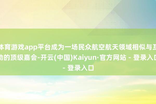 体育游戏app平台成为一场民众航空航天领域相似与互助的顶级嘉会-开云(中国)Kaiyun·官方网站 - 登录入口