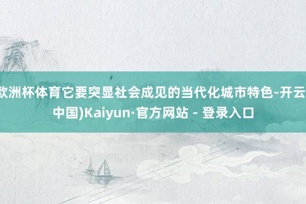 欧洲杯体育它要突显社会成见的当代化城市特色-开云(中国)Kaiyun·官方网站 - 登录入口
