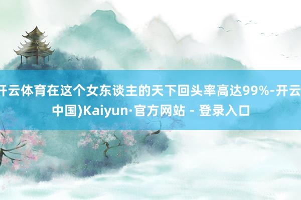 开云体育在这个女东谈主的天下回头率高达99%-开云(中国)Kaiyun·官方网站 - 登录入口