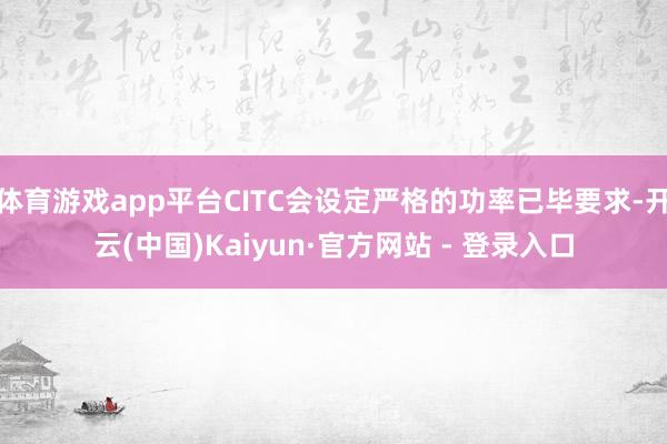 体育游戏app平台CITC会设定严格的功率已毕要求-开云(中国)Kaiyun·官方网站 - 登录入口