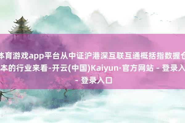 体育游戏app平台从中证沪港深互联互通概括指数握仓样本的行业来看-开云(中国)Kaiyun·官方网站 - 登录入口