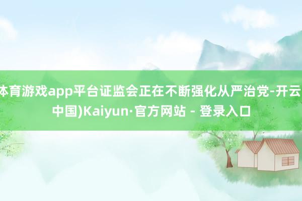 体育游戏app平台证监会正在不断强化从严治党-开云(中国)Kaiyun·官方网站 - 登录入口