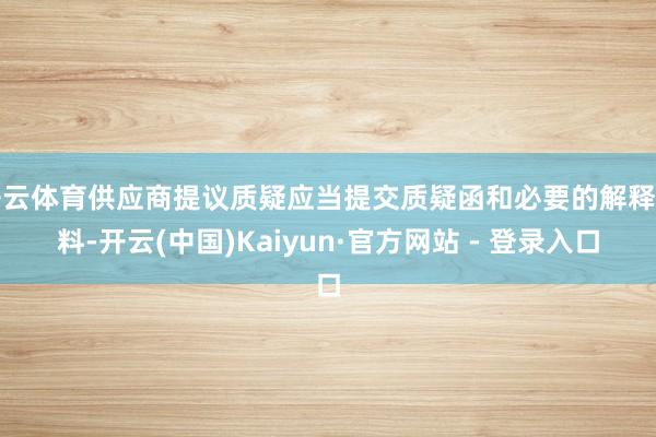 开云体育供应商提议质疑应当提交质疑函和必要的解释材料-开云(中国)Kaiyun·官方网站 - 登录入口