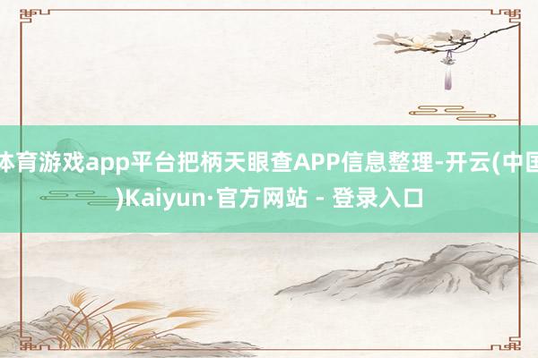 体育游戏app平台把柄天眼查APP信息整理-开云(中国)Kaiyun·官方网站 - 登录入口