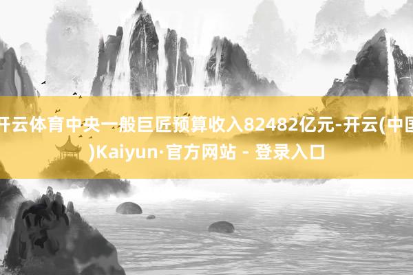 开云体育中央一般巨匠预算收入82482亿元-开云(中国)Kaiyun·官方网站 - 登录入口