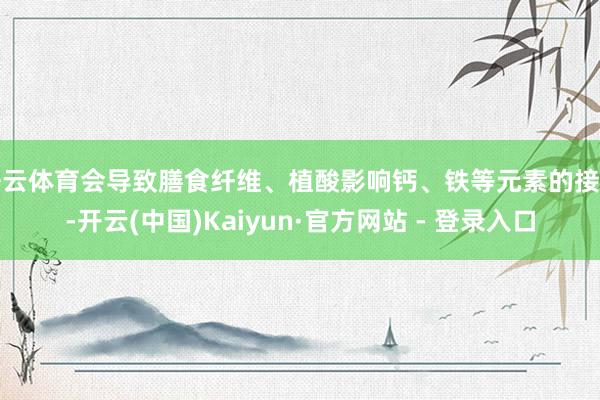 开云体育会导致膳食纤维、植酸影响钙、铁等元素的接管-开云(中国)Kaiyun·官方网站 - 登录入口