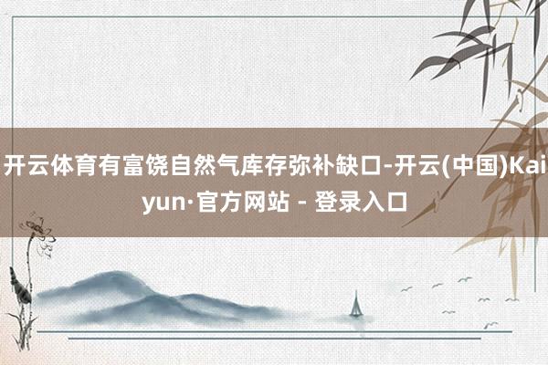 开云体育有富饶自然气库存弥补缺口-开云(中国)Kaiyun·官方网站 - 登录入口