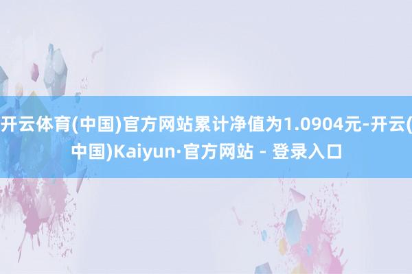 开云体育(中国)官方网站累计净值为1.0904元-开云(中国)Kaiyun·官方网站 - 登录入口