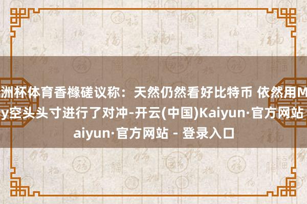 欧洲杯体育香橼磋议称：天然仍然看好比特币 依然用MicroStrategy空头头寸进行了对冲-开云(中国)Kaiyun·官方网站 - 登录入口