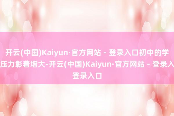 开云(中国)Kaiyun·官方网站 - 登录入口初中的学业压力彰着增大-开云(中国)Kaiyun·官方网站 - 登录入口