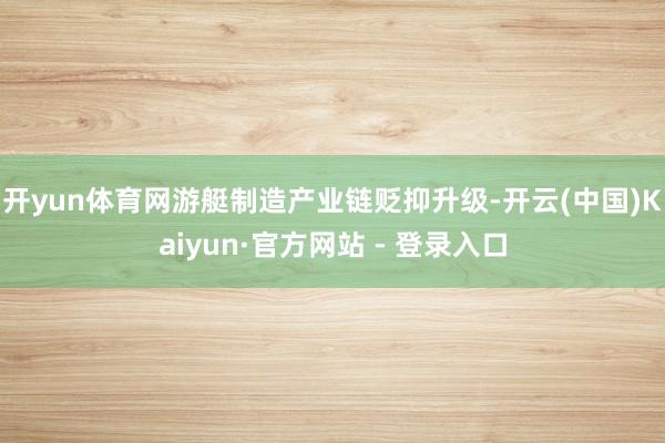 开yun体育网游艇制造产业链贬抑升级-开云(中国)Kaiyun·官方网站 - 登录入口