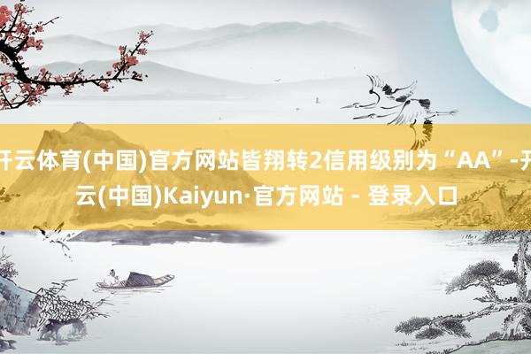 开云体育(中国)官方网站皆翔转2信用级别为“AA”-开云(中国)Kaiyun·官方网站 - 登录入口