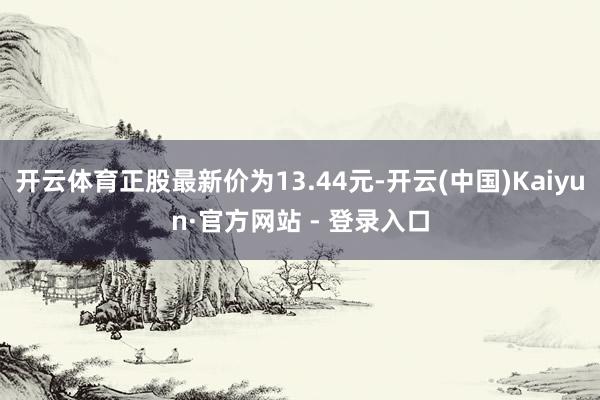 开云体育正股最新价为13.44元-开云(中国)Kaiyun·官方网站 - 登录入口