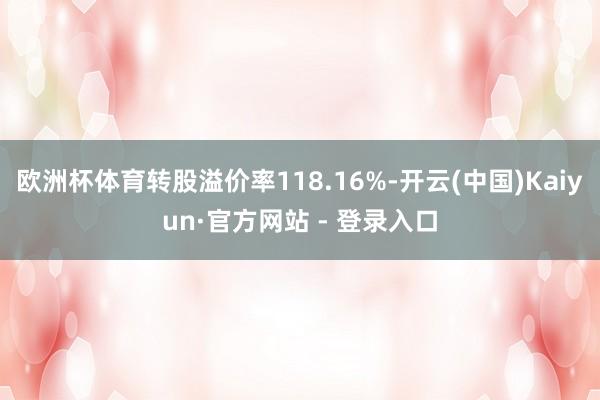 欧洲杯体育转股溢价率118.16%-开云(中国)Kaiyun·官方网站 - 登录入口