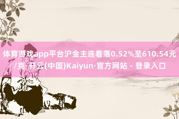 体育游戏app平台沪金主连着落0.52%至610.54元/克-开云(中国)Kaiyun·官方网站 - 登录入口