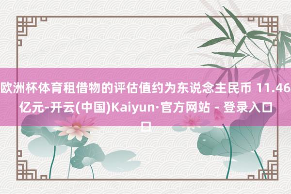 欧洲杯体育租借物的评估值约为东说念主民币 11.46亿元-开云(中国)Kaiyun·官方网站 - 登录入口