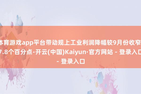 体育游戏app平台带动规上工业利润降幅较9月份收窄17.8个百分点-开云(中国)Kaiyun·官方网站 - 登录入口