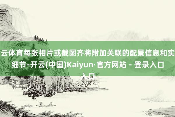开云体育每张相片或截图齐将附加关联的配景信息和实用细节-开云(中国)Kaiyun·官方网站 - 登录入口