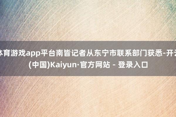 体育游戏app平台南皆记者从东宁市联系部门获悉-开云(中国)Kaiyun·官方网站 - 登录入口