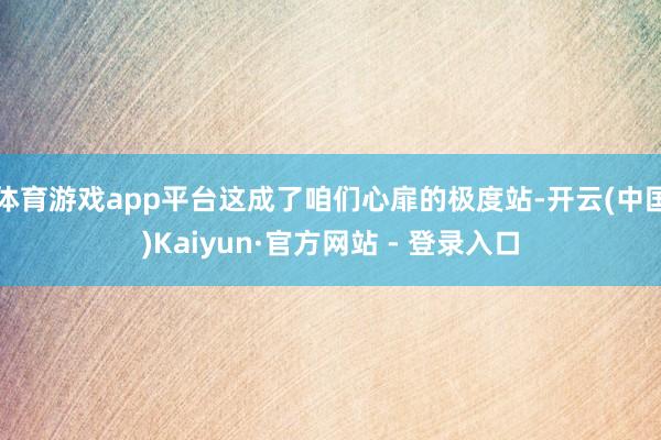 体育游戏app平台这成了咱们心扉的极度站-开云(中国)Kaiyun·官方网站 - 登录入口