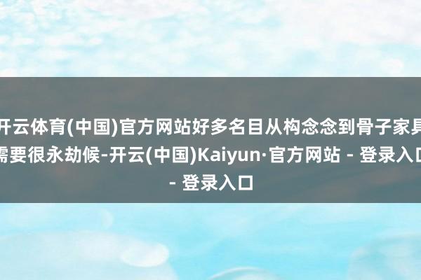 开云体育(中国)官方网站好多名目从构念念到骨子家具需要很永劫候-开云(中国)Kaiyun·官方网站 - 登录入口