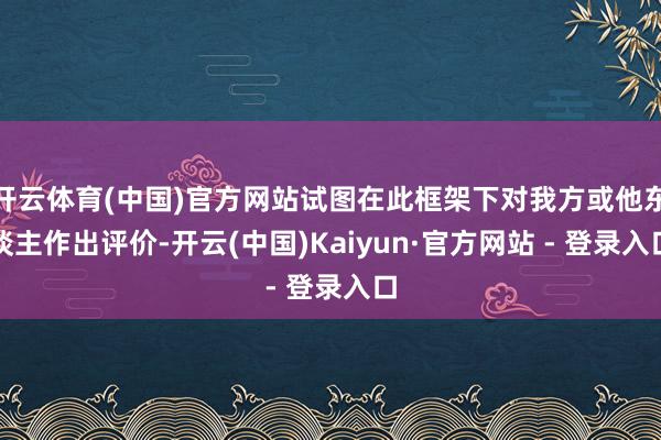 开云体育(中国)官方网站试图在此框架下对我方或他东谈主作出评价-开云(中国)Kaiyun·官方网站 - 登录入口